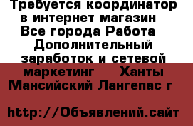 Требуется координатор в интернет-магазин - Все города Работа » Дополнительный заработок и сетевой маркетинг   . Ханты-Мансийский,Лангепас г.